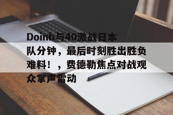 九游体育投注关于Doinb与40激战日本队分钟，最后时刻胜出胜负难料！，费德勒焦点对战观众掌声雷动的信息