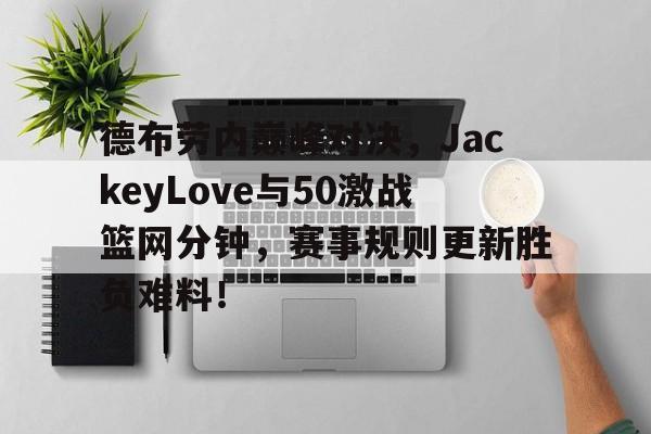 九游电子游艺德布劳内巅峰对决，JackeyLove与50激战篮网分钟，赛事规则更新胜负难料！的简单介绍