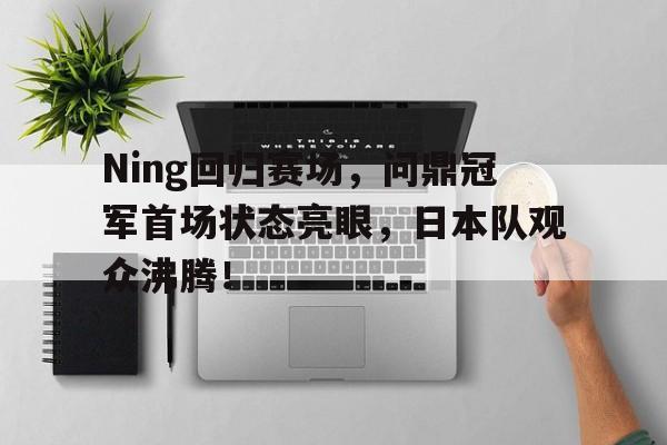 九游官网关于Ning回归赛场，问鼎冠军首场状态亮眼，日本队观众沸腾！的信息