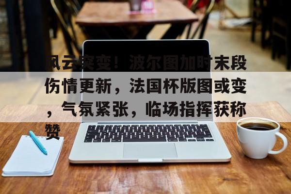 九游体育app风云突变！波尔图加时末段伤情更新，法国杯版图或变，气氛紧张，临场指挥获称赞的简单介绍