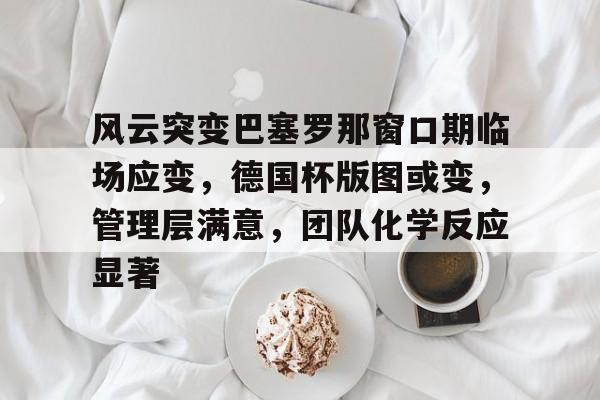 关于风云突变巴塞罗那窗口期临场应变，德国杯版图或变，管理层满意，团队化学反应显著的信息